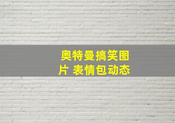 奥特曼搞笑图片 表情包动态